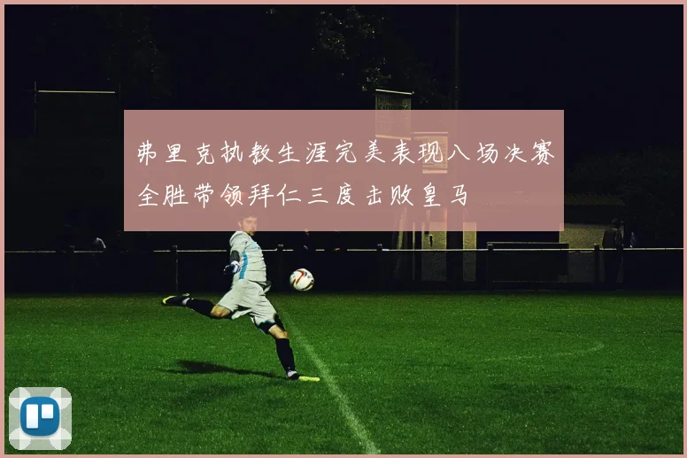 弗里克执教生涯完美表现八场决赛全胜带领拜仁三度击败皇马