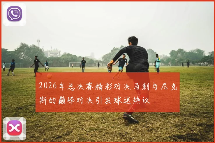 2026年总决赛精彩对决马刺与尼克斯的巅峰对决引发球迷热议