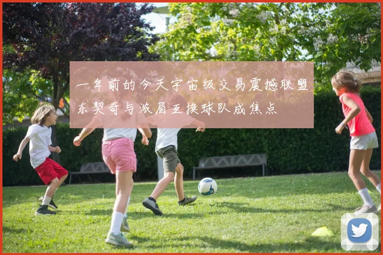 一年前的今天宇宙级交易震撼联盟东契奇与浓眉互换球队成焦点