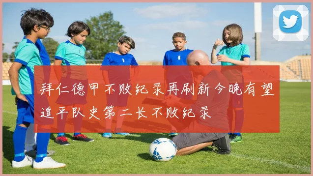 拜仁德甲不败纪录再刷新今晚有望追平队史第二长不败纪录