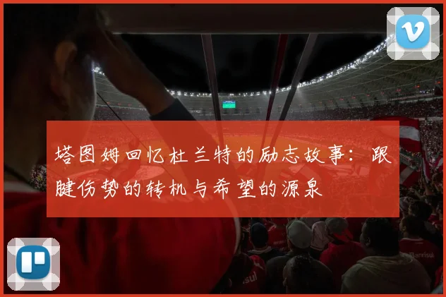 塔图姆回忆杜兰特的励志故事：跟腱伤势的转机与希望的源泉