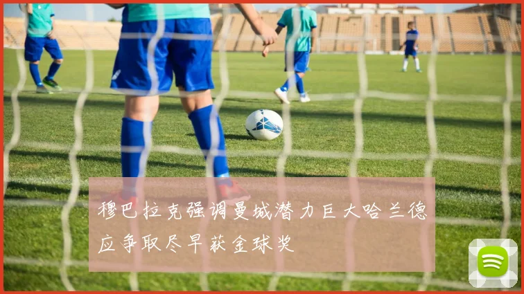 穆巴拉克强调曼城潜力巨大哈兰德应争取尽早获金球奖