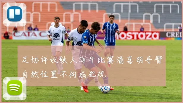 足协评议铁人海牛比赛潘喜明手臂自然位置不构成犯规