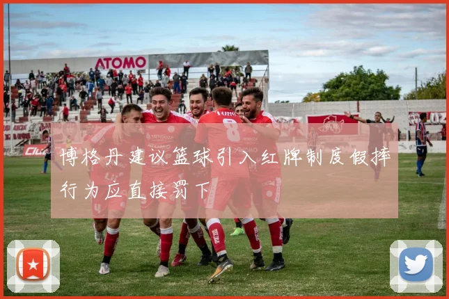 博格丹建议篮球引入红牌制度假摔行为应直接罚下