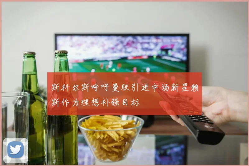 斯科尔斯呼吁曼联引进中场新星赖斯作为理想补强目标