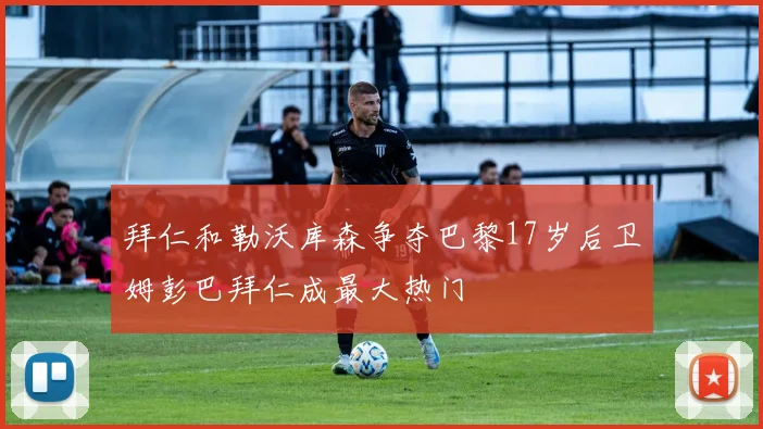 拜仁和勒沃库森争夺巴黎17岁后卫姆彭巴拜仁成最大热门