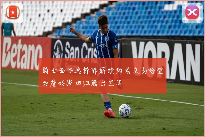 骑士面临选择降薪续约或交易哈登为詹姆斯回归腾出空间