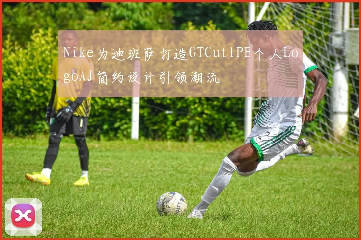 Nike为迪班萨打造GTCut1PE个人LogoAJ简约设计引领潮流