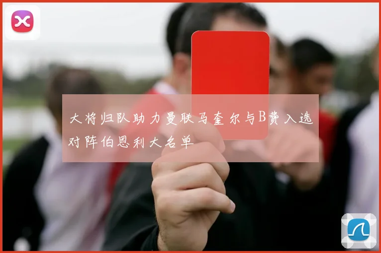 大将归队助力曼联马奎尔与B费入选对阵伯恩利大名单