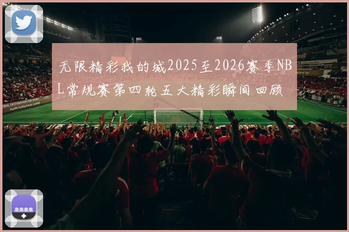 无限精彩我的城2025至2026赛季NBL常规赛第四轮五大精彩瞬间回顾