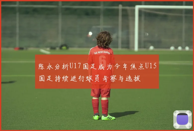 陈永分析U17国足成为今年焦点U15国足持续进行球员考察与选拔