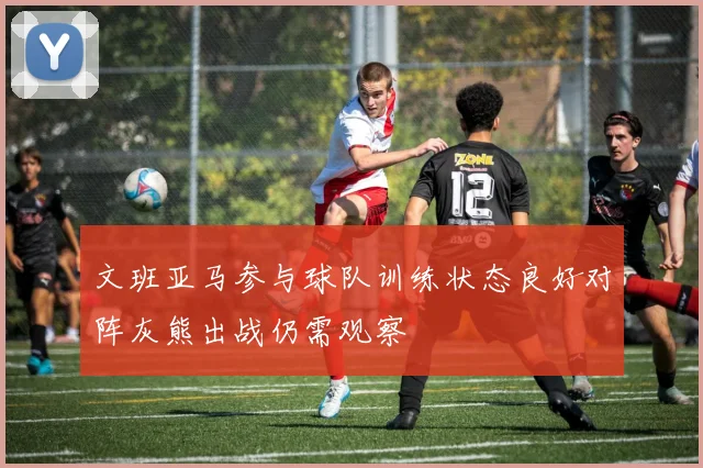 文班亚马参与球队训练状态良好对阵灰熊出战仍需观察