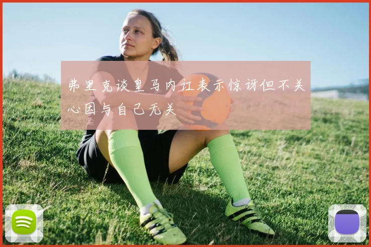 弗里克谈皇马内讧表示惊讶但不关心因与自己无关
