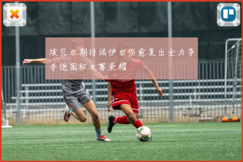埃贝尔期待诺伊尔伤愈复出全力争夺德国杯决赛荣耀