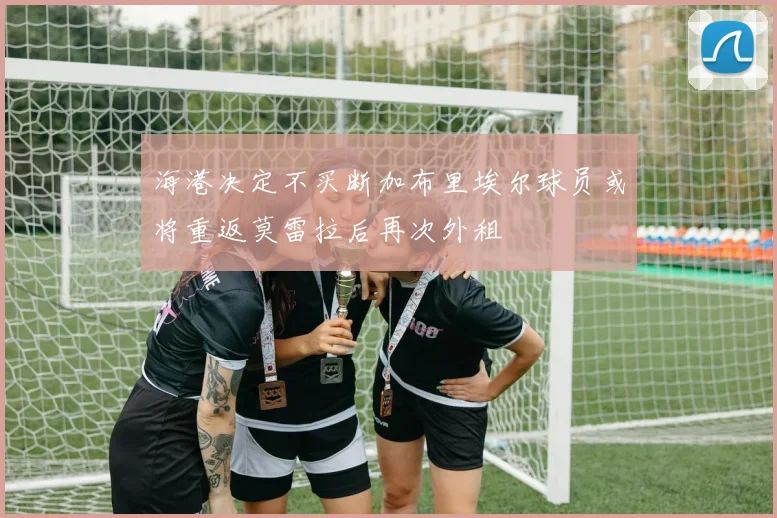 海港决定不买断加布里埃尔球员或将重返莫雷拉后再次外租