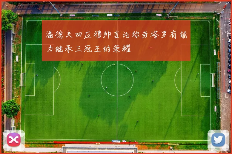 潘德夫回应穆帅言论称劳塔罗有能力继承三冠王的荣耀